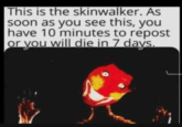 This is the skinwalker. As soon as you see this, you have 10 minutes to repost or you will die in 7 days.