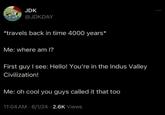 JDK @JDKDAY *travels back in time 4000 years* Me: where am I? First guy I see: Hello! You're in the Indus Valley Civilization! Me: oh cool you guys called it that too 11:04 AM 6/1/24 2.6K Views