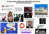 Average upper middle class millenial from San Juan, Puerto Rico starter pack LA IUPI DJJDA Thinks that a 100k anual salary isn't enough to get by See themselves as "progressive" but are classist af/ detests rural people B X PSS Fantasizes about moving to Canada or Switzerland someday Thinks this guy is the Puerto Rican Che Guevara twitch +PIP PARTIDO INDEPENDENTISTA PUERTORRIQUEÑO Va MOVIMIENTO VICTORIA CIUDADANA