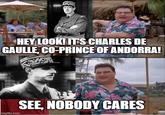 HEY LOOK! IT'S CHARLES DE GAULLE, CO-PRINCE OF ANDORRA! imgflip.com SEE, NOBODY CARES