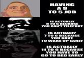 HAVING A9 TO 5 JOB IS ACTUALLY 8 TO 6 BECAUSE YOU CAN'T TELEPORT IS ACTUALLY 7 TO 6 BECAUSE YOU HAVE TO WAKE UP EARLY IS ACTUALLY 11 TO 6 BECAUSE YOU HAVE TO GO TO BED EARLY