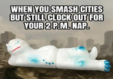 WHEN YOU SMASH CITIES BUT STILL CLOCK OUT FOR YOUR 2 P.M. NAP.