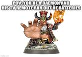 POV: YOU'RE A DAEMON AND HIS TV REMOTE RAN OUT OF BATTERIES imgflip.com