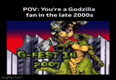 POV: You're a Godzilla fan in the late 2000s G-FEST 14 2007 imgflip.com