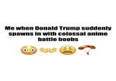 Me when Donald Trump suddenly spawns in with colossal anime battle boobs