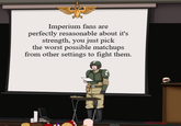 Imperium fans are perfectly resasonable about it's strength, you just pick the worst possible matchups from other settings to fight them. Commissar Ga