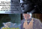 Still wonder if Yoda & Obi-Wan retained Anakin's identity just so he suffers for eternity pondering on all his mistakes & misdeeds. Teach him, that will... Good one