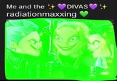 A redraw of the "me and the divas" meme. The meme is about radiationmaxxing.