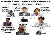 if House would've been released in 2024 they would've: made given House a Foreman disability black made the straight white guy a put Kutner's opinion on gun control up for debate made Taub jewish murderer made a cop the villain turn Wilson into a twink woman