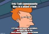 Fritz Todt conveniently dies in a plane crash imgflip.com A 37-year-old Speer, an architect, becomes one of the most powerful people in Germany