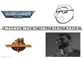 WARHAMMER 40,000 "MAGNUS WAS ACTUALLY REALLY BASED" WARHAMMER imgflip.com