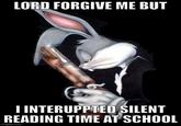 LORD FORGIVE ME BUT I INTERUPPTED SILENT READING TIME AT SCHOOL imgflip.com