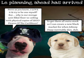 Le planning ahead has arrived Perro as you know, I LOVE it & try to be one myself! But... why is our storage unit filled floor-to-ceiling with physical copies of LEGO Pirates Of The Caribbean? To get them all outta stock so I can create a new black market for when Johnny Depp inevitably dies, duh.
