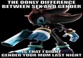 THE OONLY DIFFERENCE BETWEEN SEX AND GENDER IS THAT I DIDNT GENDER YOUR MOM LAST NIGHT imgflip.com
