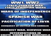 WW1, WW2 ITALO-TURKISH WAR, ITALO-ETHIOPIAN WARS WARS OF INDEPENDENCE SPANISH WAR PACIFICATION OF LIBYA CONQUEST OF ERITREA AND SOMALIA MAHDIST WAR, DERVISH WAR INTERVENTIONS IN CRETE, CHINA AND VENEZUELA