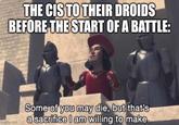 THE CIS TO THEIR DROIDS BEFORE THE START OF A BATTLE: imgflip.com Some of you may die, but that's a sacrifice I am willing to make.