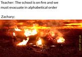 Teacher: The school is on fire and we must evacuate in alphabetical order Zachary: @fresh.pince