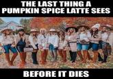 THE LAST THING A PUMPKIN SPICE LATTE SEES BEFORE IT DIES