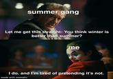 Thoughts? summer gang Let me get this straight: You think winter is better than summer? me I do. and I'm tired of pretending it's not. made with mematic