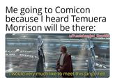 Me going to Comicon because I heard Temuera Morrison will be there: BA u/Puzzleheaded Step468 GHEARRERA KR GEMNOPERA SK DEAD COASTOKHODA POP CA mwen anne CAWOEVAKKORCHESTRA 108 I would very much like to meet this Jango Fett