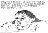 Why yes, I do think "Because it's what my character would do." is a good reason to force PVP on someone who hates PVP. How could you tell? made with mematic