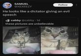 SAMUEL @XEXEEZY Follow He looks like a dictator giving an evil speech cabby @cabby - 1d these pictures are unbelievable