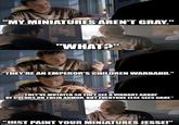 "MY MINIATURES AREN'T GRAY." "WHAT?" "THEY'RE AN EMPEROR'S CHILDREN WARBAND." "THEY'VE MUTATED SO THEY SEE A VIBRANT ARRAY OF COLORS ON THEIR ARMOR, BUT EVERYONE ELSE SEES GRAY." "JUST PAINT YOUR MINIATURES JESSE!" imgflip.com
