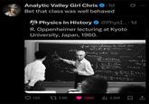 Analytic Valley Girl Chris 1d Bet that class was well behaved Physics In History @PhysI.... 1d R. Oppenheimer lecturing at Kyoto University, Japan, 1960. 1959 if we can choose I: such that (T=1,...,L m+90 boundary value mine ct (2=1,2, α) metne p (1-x) J= N t. (-) (2:20) 139 t 3.6K 136K ılıl 4.8M TEC N