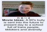 R: 6/1: 2 Movie Ideas: A 90's bully is sent into the future to present day to a school full of trans people, tiktokers and diversity
