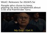 WotC: Releases 5e 2024/5.5e People who chose to keep playing 5e and complained about 3.5e and Pathfinder fans: My God, I Get It