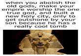 when you abolish the old gods, make your empire worship the one true god, and built a new holy city, only to get outshone by your son because he has a really cool tomb