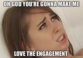 OH GOD YOU'RE GONNA MAKE ME LOVE THE ENGAGEMENT