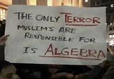 THE ONLY TERROR MUSLIM'S ARE RESPONSIBLE FOR IS ALGEBRA