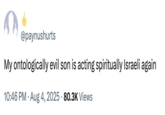 @paynushurts My ontologically evil son is acting spiritually Israeli again 10:46 PM • Aug 4, 2025 80.3K Views