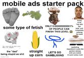 mobile ads starter pack some type of fetish ONLY 0.000000000001% OF PEOPLE CAN FINISH THIS LEVEL trying to be "hip with the kids" and completely missing the mark Vou received on idiof cordl Ifice one slupid! the "dad" being stupid as s--- imgflip.com straight up corn LET'S GO GAMBLIIIIING marketing department cooks like gordon ramsay until you realize it's just candy crush