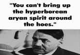 "You can't bring up the hyperborean a---- spirit around the hoes."