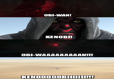 OBI-WAN! KENOBI! OBI-WAAAAAAAAAN!!! KENO0000BIIIIIII!!!