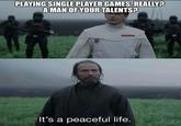 PLAYING SINGLE PLAYER GAMES, REALLY? A MAN OF YOUR TALENTS? 甲 DOEDGE It's a peaceful life.