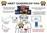 FELL FOR IT AGAIN AWARD MEET QUEERSLOP FAN "They were almost canon but the writers were censored by big tech" "The actors are totally gay for each other" Harry Potter AK ROWLING WEDNESDAY SHERLOCK HAMILTON FELL FOR IT AGAIN AWARD "They said 'I love you' and 'you're the greatest friend i'll ever have"" "It's pretty much canon but you have to watch all 90 episodes to fully understand the subtext" Money spent on streaming services Degree in shipping real life celebrities Time spent supporting queer indie artists headcanons men as lesbians award I SLOP Certificate Of MEDIA LITERACY Fanfiction written Books read I love old man yaoi and toxic yuri but i would never ever ever ever ever EVER read BL/GL