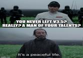 YOU NEVER LEFT V3.5? REALLY? A MAN OF YOUR TALENTS? It's a peaceful life. imgflip.com