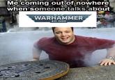 Me coming out of nowhere when someone talks about WARHAMMER 40.000 L.E L LLEB