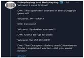 ROLEPLAYING Roleplaying and Rollplaying ROLLPLAYING Wizard: I cast fireball! 1d DM: The sprinkler system in the dungeon goes off. Wizard:..W-what? DM: Hmmm? Wizard: Sprinkler system?! DM: Gotta be up to code Wizard: WHAT CODE?! DM: The Dungeon Safety and Cleanliness Code I explained earlier-did you even listen? #DnD