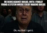 ME BEING AGAINST BUILDS, UNTIL I FINALLY FOUND A SYSTEM WHERE I ENJOY MAKING BUILDS imgflip.com Oh, my God. I get it.