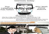 Islamists today The caliphate has fallen May Allah curse Ataturk Muslims then 1924, had "a large number" of sympathizers in Iraq 15 and was, in the words of the oriental secretary of the British high commissioner, "the hero of [its] bazaars and coffee shops. "16 Although the society won fore, the propriety of collaborating with the Bolsheviks. It also propa- gandized the idea of a free Iraq allied to Kemal, and had a share in the gradual working up of public feeling against the English occupiers which culminated in the Iraqi uprising of June-October 1920. The French. 'TheFrench have tied the hands and arms of the Syrians,' he said, turning to Cemil Mardam andexclaiming, ‘Untie them, break those ties!' Then he added: 'I say that the Islamic world andthe Syrian nation must be completely and absolutely independent. Thinking otherwise wouldbe weakness. The French government must come to its senses.' Ataturk is an anti-imperialist hero. Hope we import his modernization Inshallah we become allies after our own independence