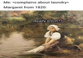 Me: *complains about laundry* Margaret from 1820: Really b!tch??