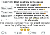 Teacher: What contrary doth oppose the sound of laughter✪ Tis intercourse, madam, the commerce of words and the traffic of souls Student: Teacher: " Student What monstrous sound is borne unto mine hearing, and shakes my very soul? Laughter soundeth forth in ha, ha, ha, whilst the act of love exhaleth in ah, ah, ah For wanton carriage was the pupil brought unto the guillotine, and there made headless. 5 1758 196