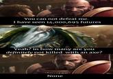 You can not defeat me. I have seen 14,000,695 futures Yeah? in how many are you definitely not killed with an axe? None