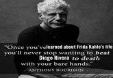 "Once you'velearned about Frida Kahlo's life you'll never stop wanting to beat Diego Rivera to death with your bare hands.” ANTHONY BOURDAIN