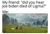 My friend: "did you hear joe biden died of Ligma?" Me: w/Puzzleheaded Step468 They only work on the weak-minded
