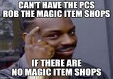 CAN'T HAVE THE PCS ROB THE MAGIC ITEM SHOPS imgflip.com IF THERE ARE NO MAGIC ITEM SHOPS